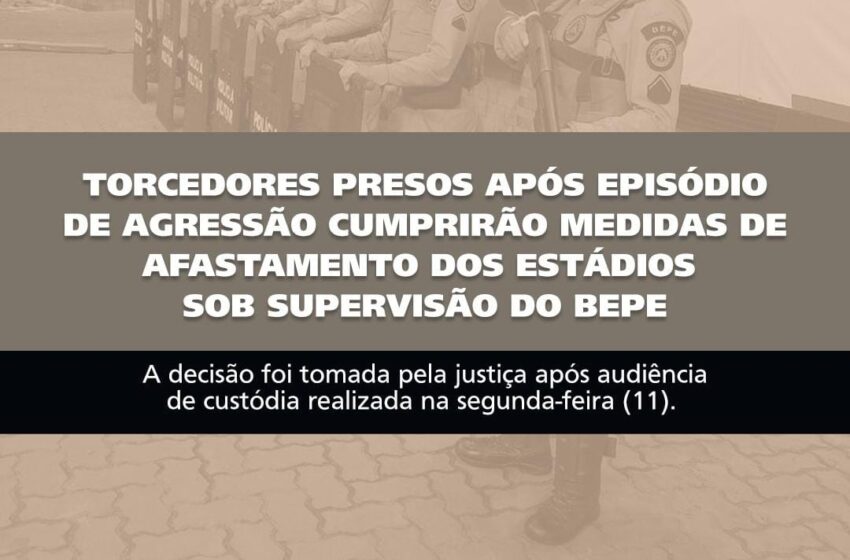  Torcedores presos após episódio de agressão cumprirão medidas de afastamento dos estádios sob supervisão do BEPE